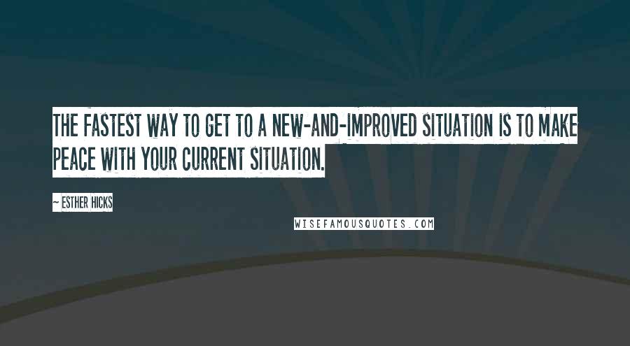 Esther Hicks Quotes: The fastest way to get to a new-and-improved situation is to make peace with your current situation.