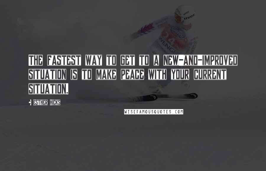 Esther Hicks Quotes: The fastest way to get to a new-and-improved situation is to make peace with your current situation.