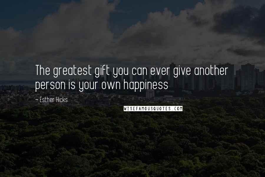 Esther Hicks Quotes: The greatest gift you can ever give another person is your own happiness