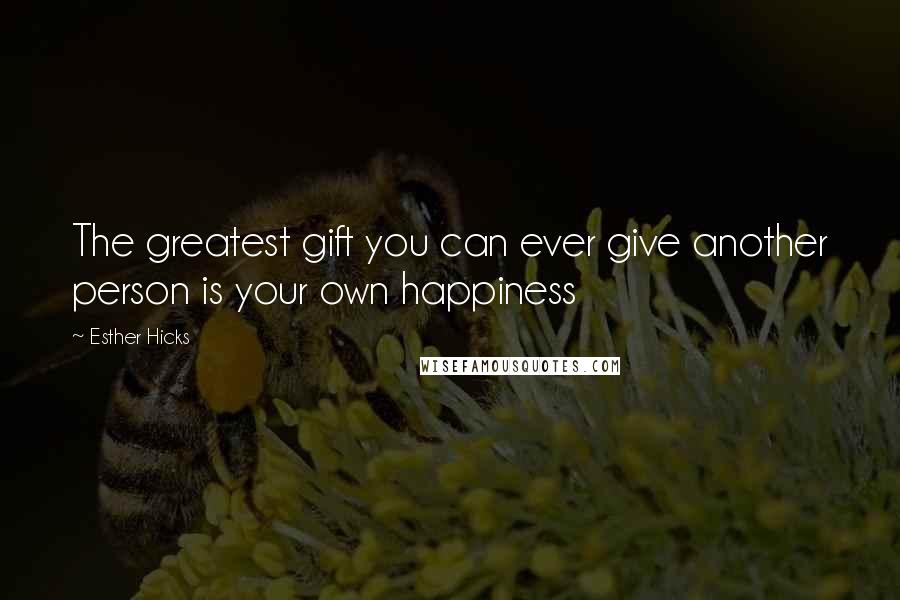 Esther Hicks Quotes: The greatest gift you can ever give another person is your own happiness