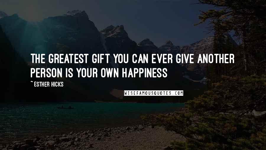 Esther Hicks Quotes: The greatest gift you can ever give another person is your own happiness