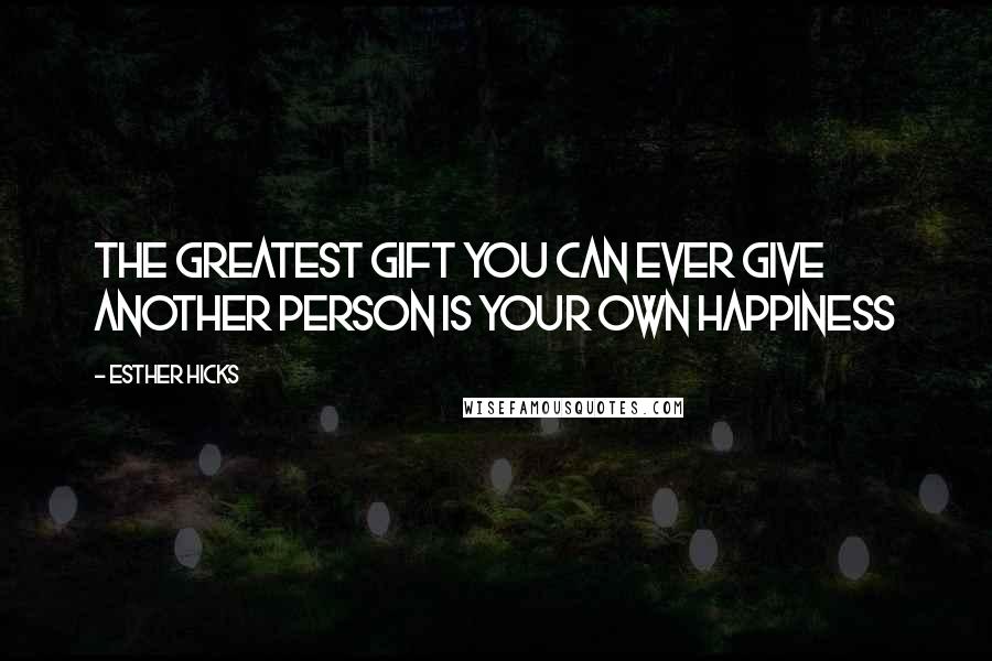 Esther Hicks Quotes: The greatest gift you can ever give another person is your own happiness