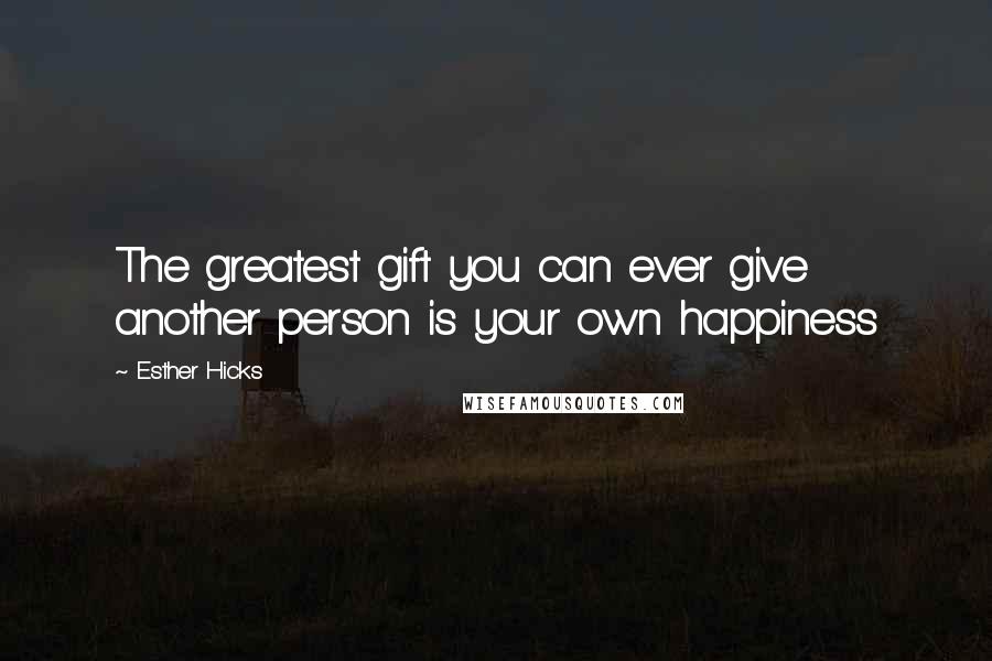 Esther Hicks Quotes: The greatest gift you can ever give another person is your own happiness