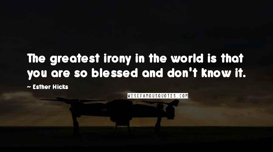 Esther Hicks Quotes: The greatest irony in the world is that you are so blessed and don't know it.