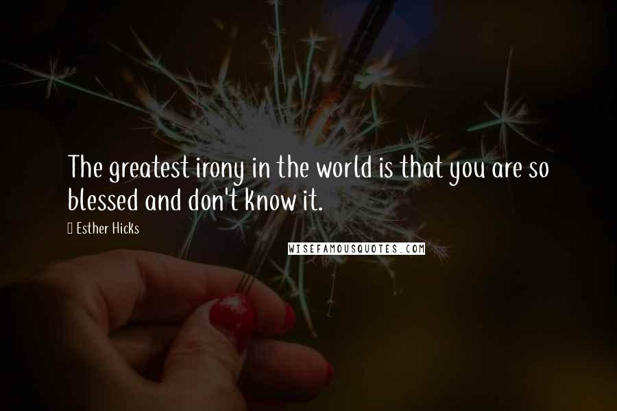Esther Hicks Quotes: The greatest irony in the world is that you are so blessed and don't know it.