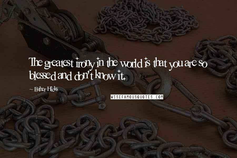 Esther Hicks Quotes: The greatest irony in the world is that you are so blessed and don't know it.