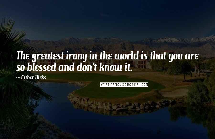 Esther Hicks Quotes: The greatest irony in the world is that you are so blessed and don't know it.