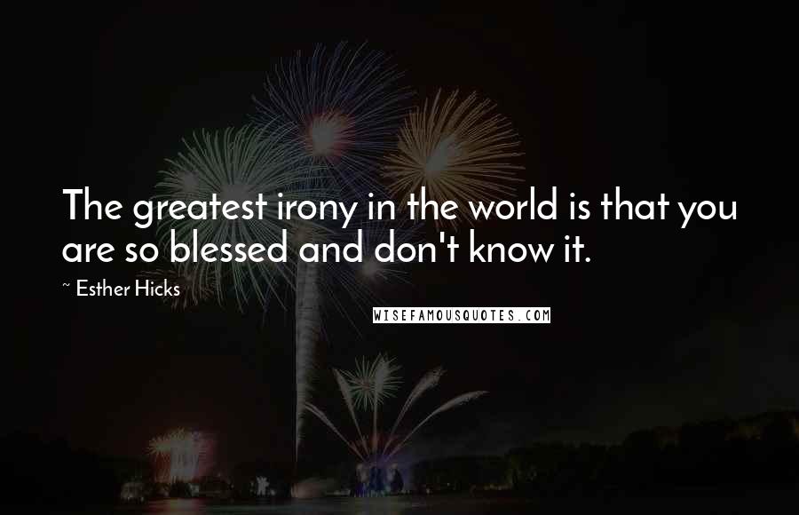 Esther Hicks Quotes: The greatest irony in the world is that you are so blessed and don't know it.