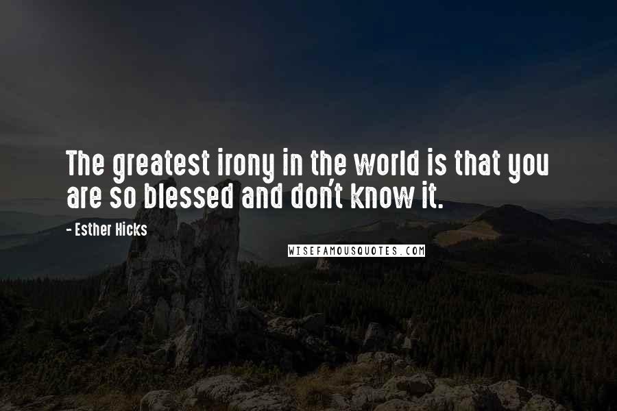 Esther Hicks Quotes: The greatest irony in the world is that you are so blessed and don't know it.