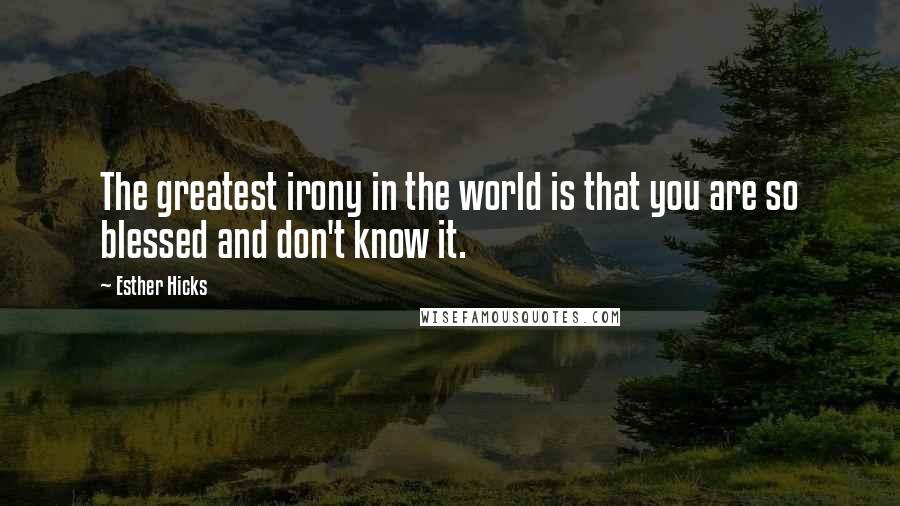 Esther Hicks Quotes: The greatest irony in the world is that you are so blessed and don't know it.