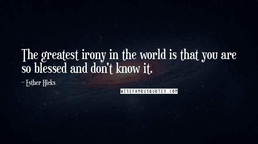 Esther Hicks Quotes: The greatest irony in the world is that you are so blessed and don't know it.