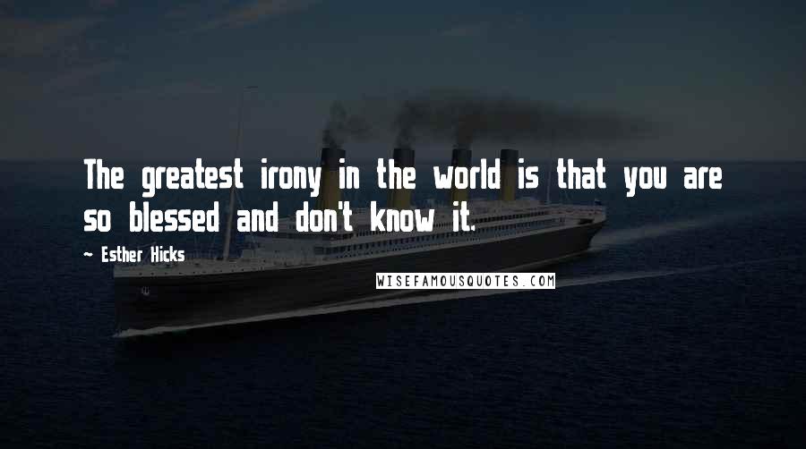 Esther Hicks Quotes: The greatest irony in the world is that you are so blessed and don't know it.