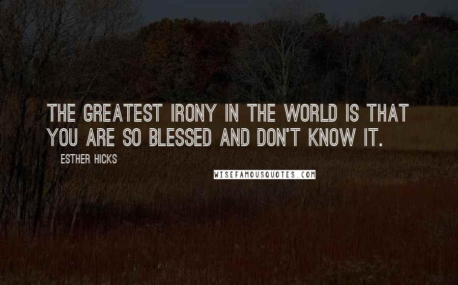 Esther Hicks Quotes: The greatest irony in the world is that you are so blessed and don't know it.