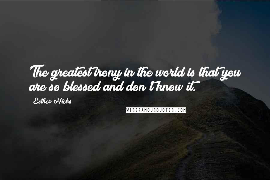 Esther Hicks Quotes: The greatest irony in the world is that you are so blessed and don't know it.