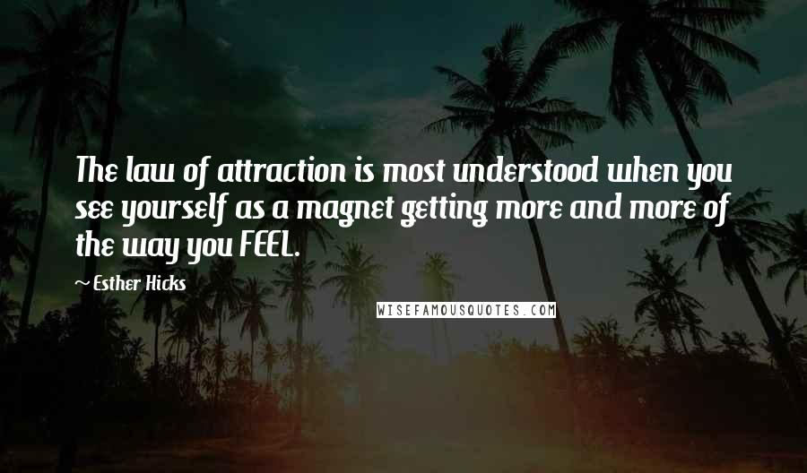 Esther Hicks Quotes: The law of attraction is most understood when you see yourself as a magnet getting more and more of the way you FEEL.