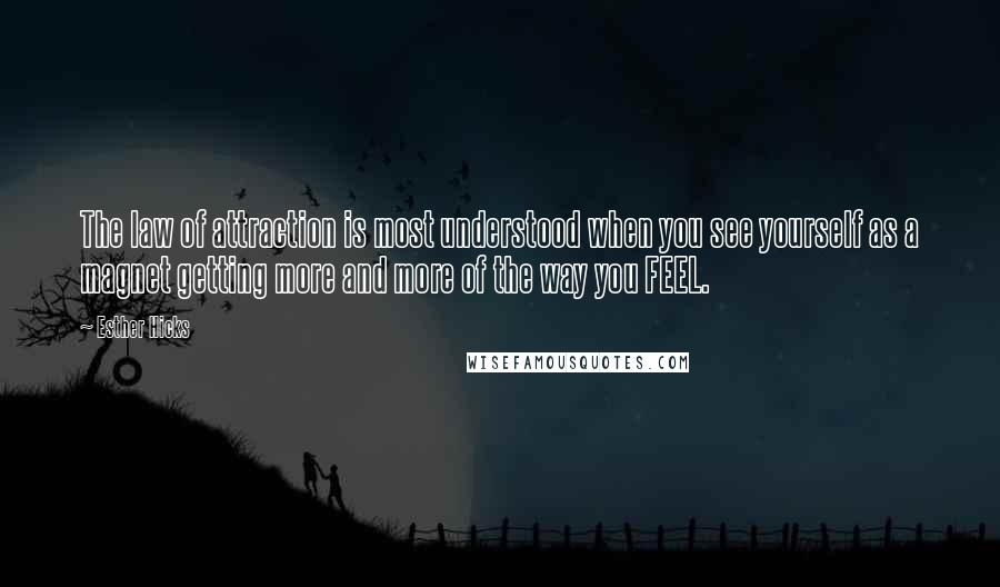 Esther Hicks Quotes: The law of attraction is most understood when you see yourself as a magnet getting more and more of the way you FEEL.