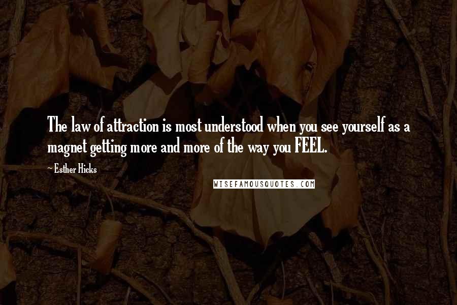 Esther Hicks Quotes: The law of attraction is most understood when you see yourself as a magnet getting more and more of the way you FEEL.