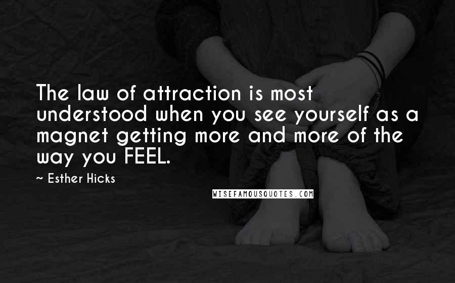 Esther Hicks Quotes: The law of attraction is most understood when you see yourself as a magnet getting more and more of the way you FEEL.