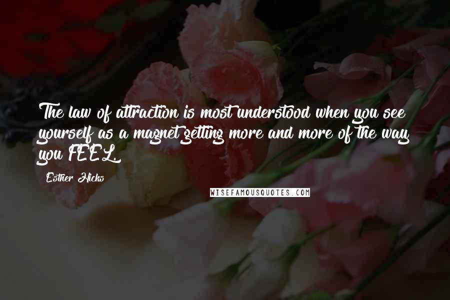 Esther Hicks Quotes: The law of attraction is most understood when you see yourself as a magnet getting more and more of the way you FEEL.