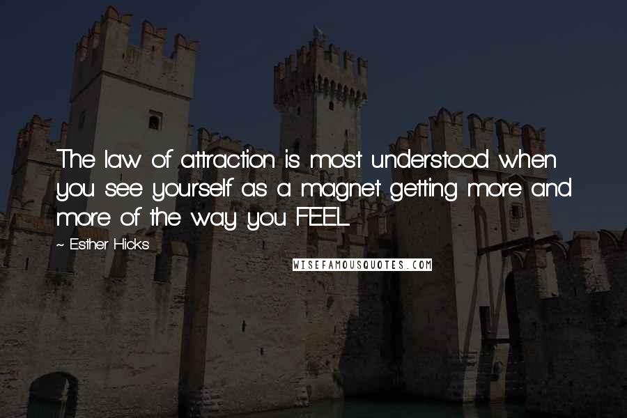 Esther Hicks Quotes: The law of attraction is most understood when you see yourself as a magnet getting more and more of the way you FEEL.