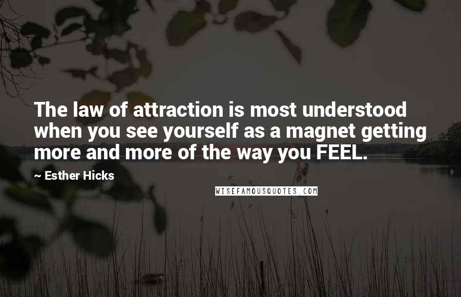 Esther Hicks Quotes: The law of attraction is most understood when you see yourself as a magnet getting more and more of the way you FEEL.