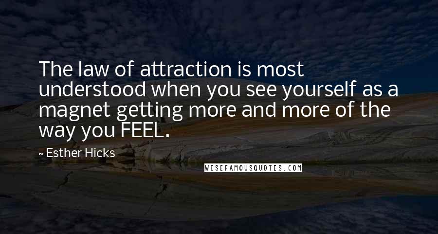 Esther Hicks Quotes: The law of attraction is most understood when you see yourself as a magnet getting more and more of the way you FEEL.