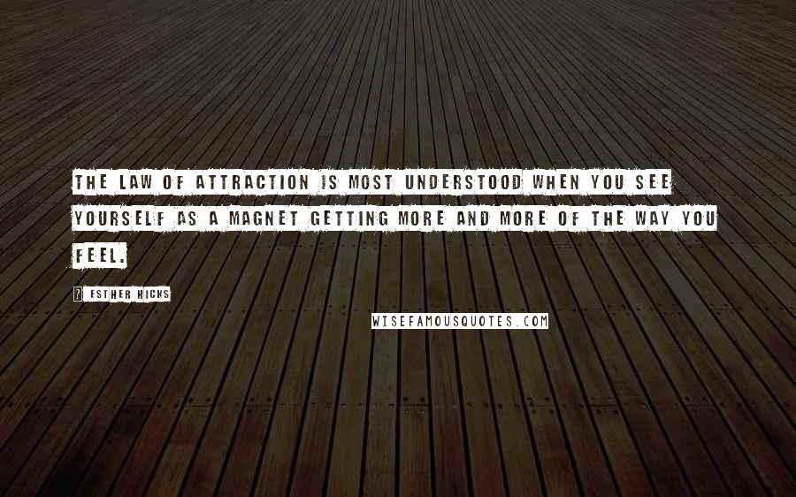 Esther Hicks Quotes: The law of attraction is most understood when you see yourself as a magnet getting more and more of the way you FEEL.