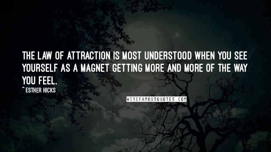 Esther Hicks Quotes: The law of attraction is most understood when you see yourself as a magnet getting more and more of the way you FEEL.