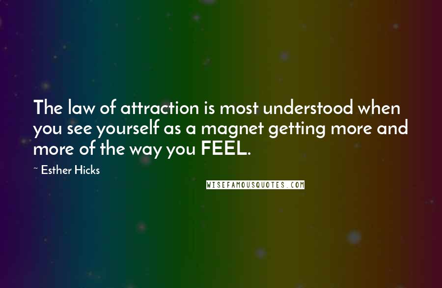 Esther Hicks Quotes: The law of attraction is most understood when you see yourself as a magnet getting more and more of the way you FEEL.