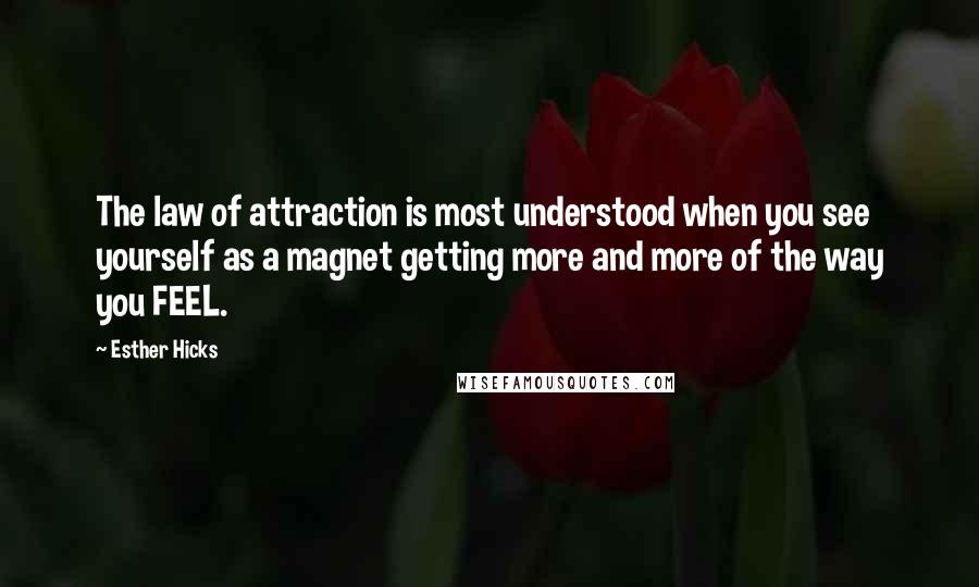 Esther Hicks Quotes: The law of attraction is most understood when you see yourself as a magnet getting more and more of the way you FEEL.