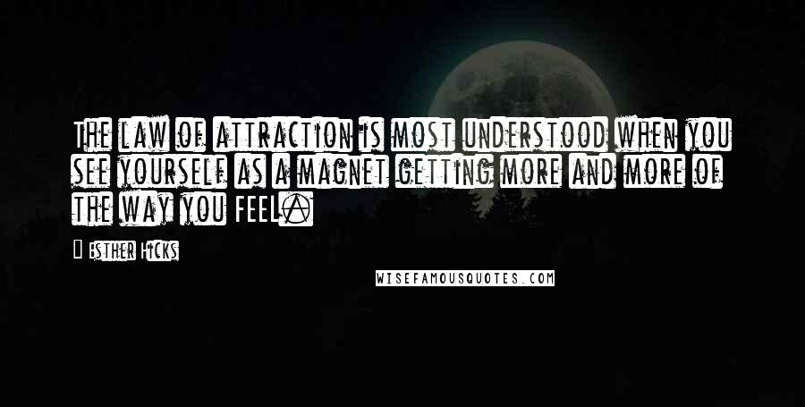 Esther Hicks Quotes: The law of attraction is most understood when you see yourself as a magnet getting more and more of the way you FEEL.