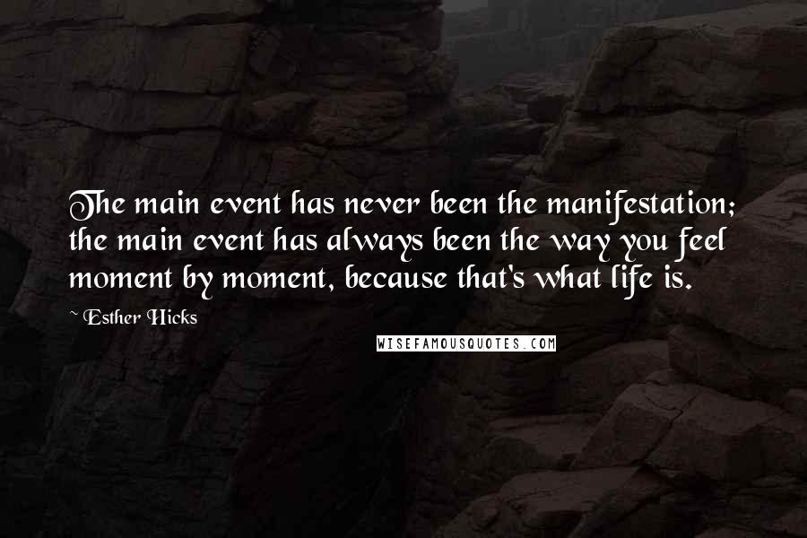 Esther Hicks Quotes: The main event has never been the manifestation; the main event has always been the way you feel moment by moment, because that's what life is.