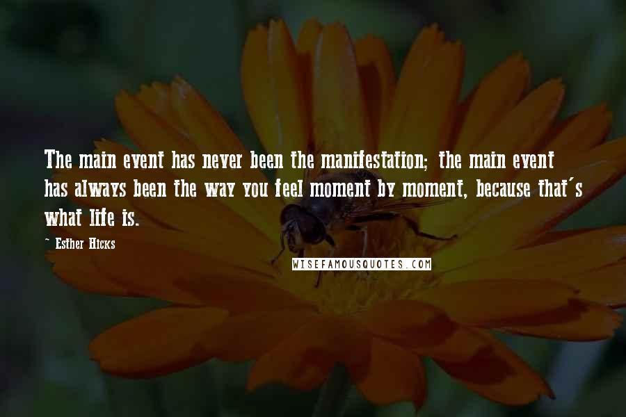 Esther Hicks Quotes: The main event has never been the manifestation; the main event has always been the way you feel moment by moment, because that's what life is.