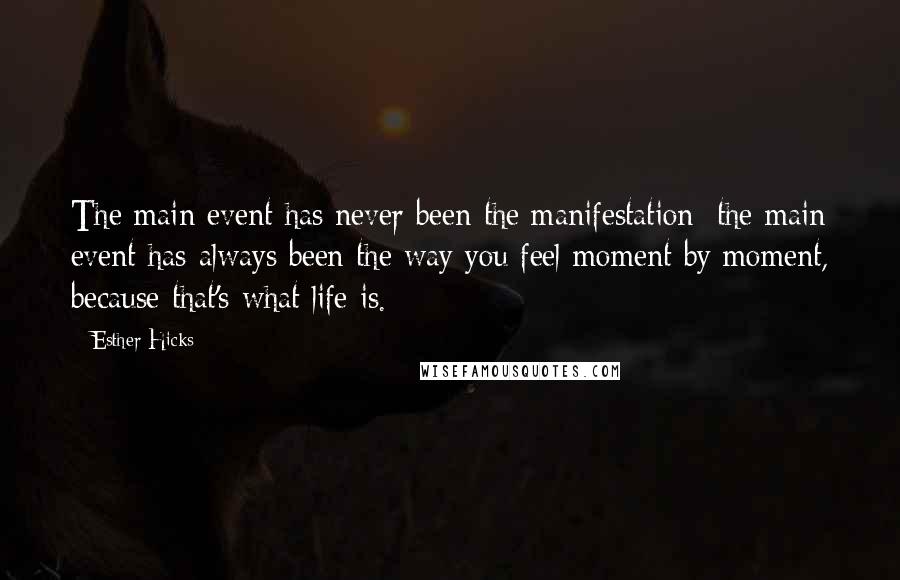 Esther Hicks Quotes: The main event has never been the manifestation; the main event has always been the way you feel moment by moment, because that's what life is.