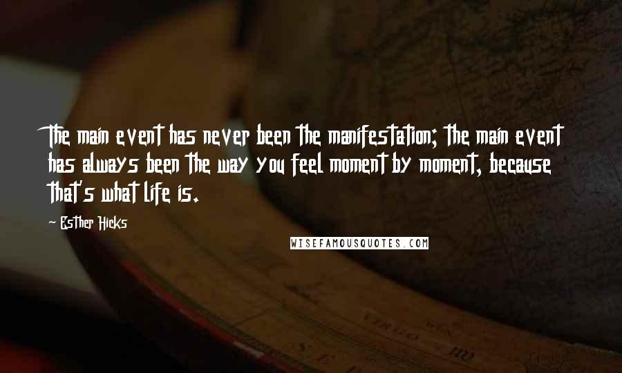 Esther Hicks Quotes: The main event has never been the manifestation; the main event has always been the way you feel moment by moment, because that's what life is.