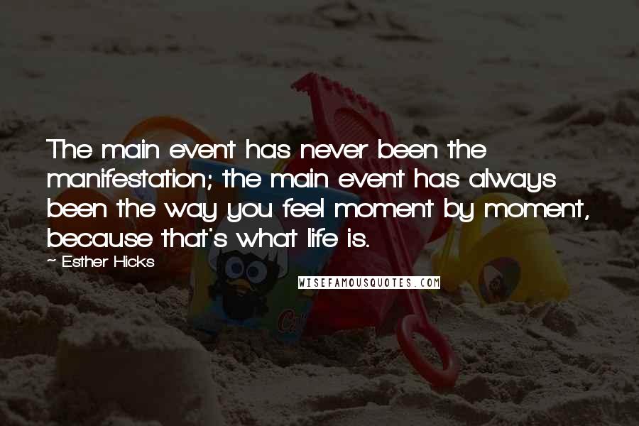 Esther Hicks Quotes: The main event has never been the manifestation; the main event has always been the way you feel moment by moment, because that's what life is.