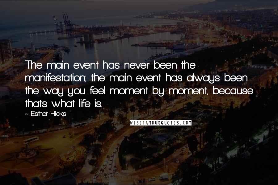 Esther Hicks Quotes: The main event has never been the manifestation; the main event has always been the way you feel moment by moment, because that's what life is.