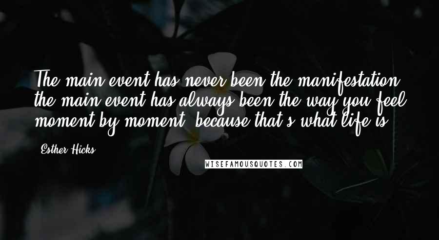 Esther Hicks Quotes: The main event has never been the manifestation; the main event has always been the way you feel moment by moment, because that's what life is.