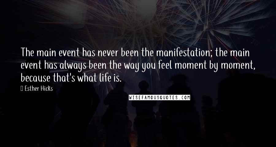 Esther Hicks Quotes: The main event has never been the manifestation; the main event has always been the way you feel moment by moment, because that's what life is.