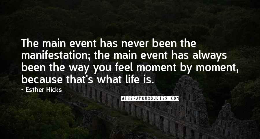 Esther Hicks Quotes: The main event has never been the manifestation; the main event has always been the way you feel moment by moment, because that's what life is.