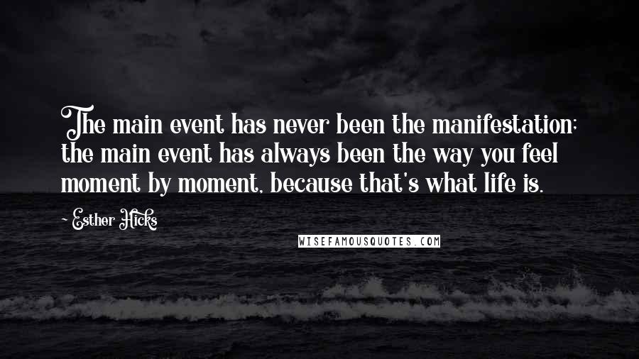 Esther Hicks Quotes: The main event has never been the manifestation; the main event has always been the way you feel moment by moment, because that's what life is.