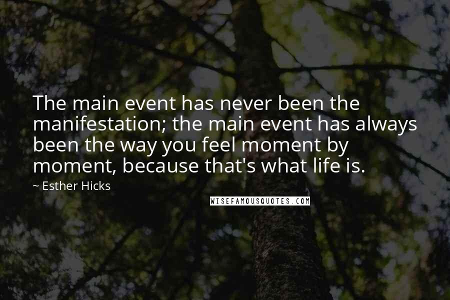 Esther Hicks Quotes: The main event has never been the manifestation; the main event has always been the way you feel moment by moment, because that's what life is.