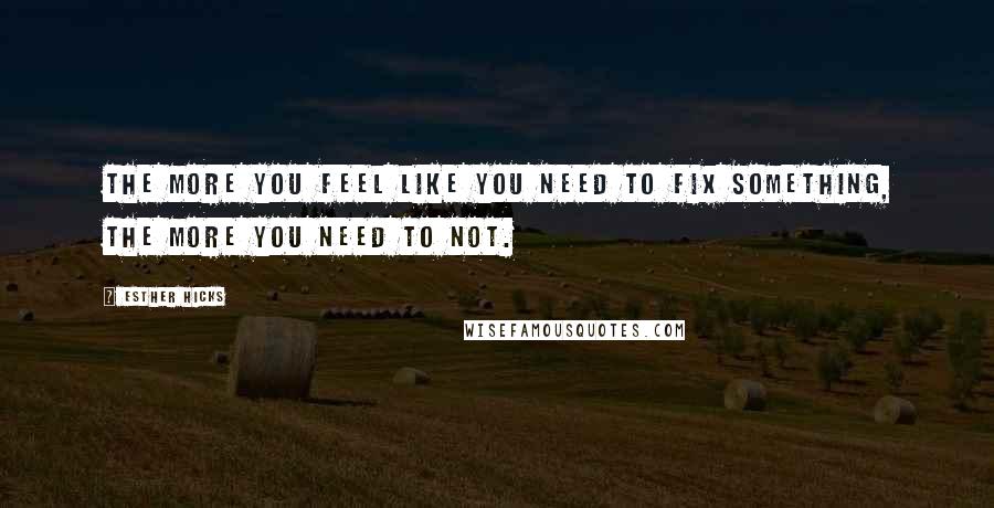 Esther Hicks Quotes: The more you feel like you need to fix something, the more you need to not.