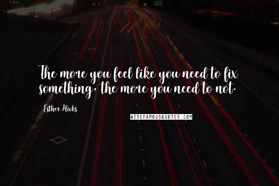 Esther Hicks Quotes: The more you feel like you need to fix something, the more you need to not.