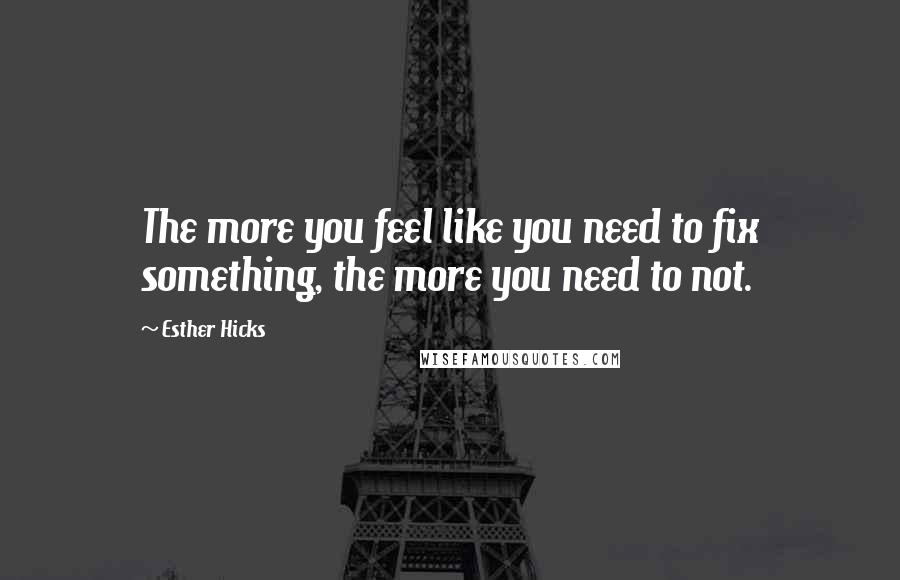 Esther Hicks Quotes: The more you feel like you need to fix something, the more you need to not.