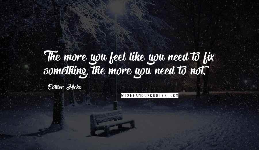 Esther Hicks Quotes: The more you feel like you need to fix something, the more you need to not.