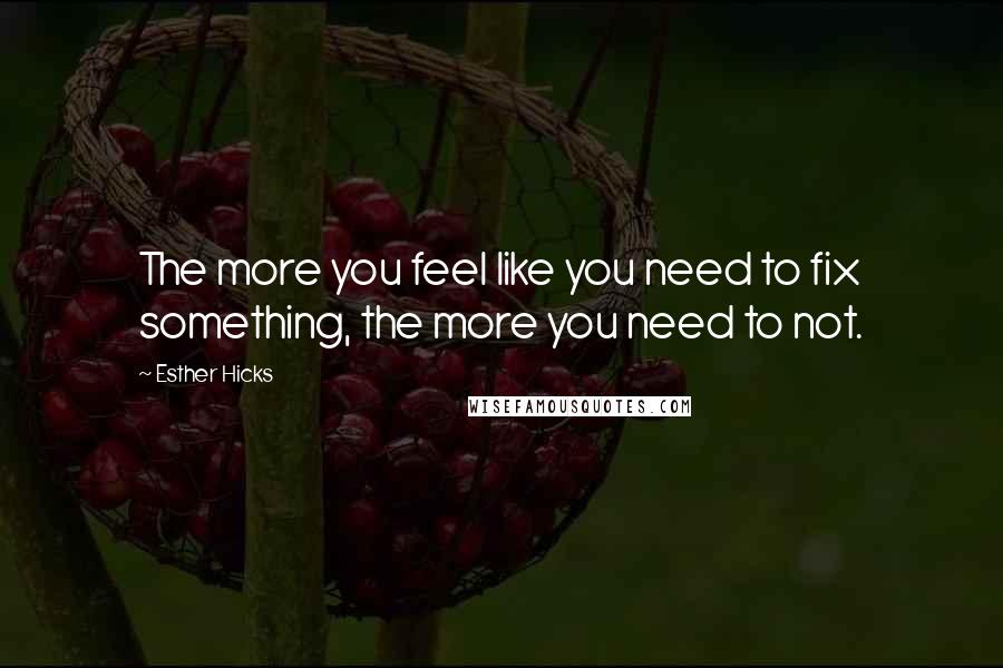 Esther Hicks Quotes: The more you feel like you need to fix something, the more you need to not.