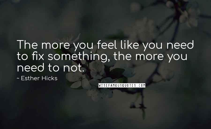 Esther Hicks Quotes: The more you feel like you need to fix something, the more you need to not.