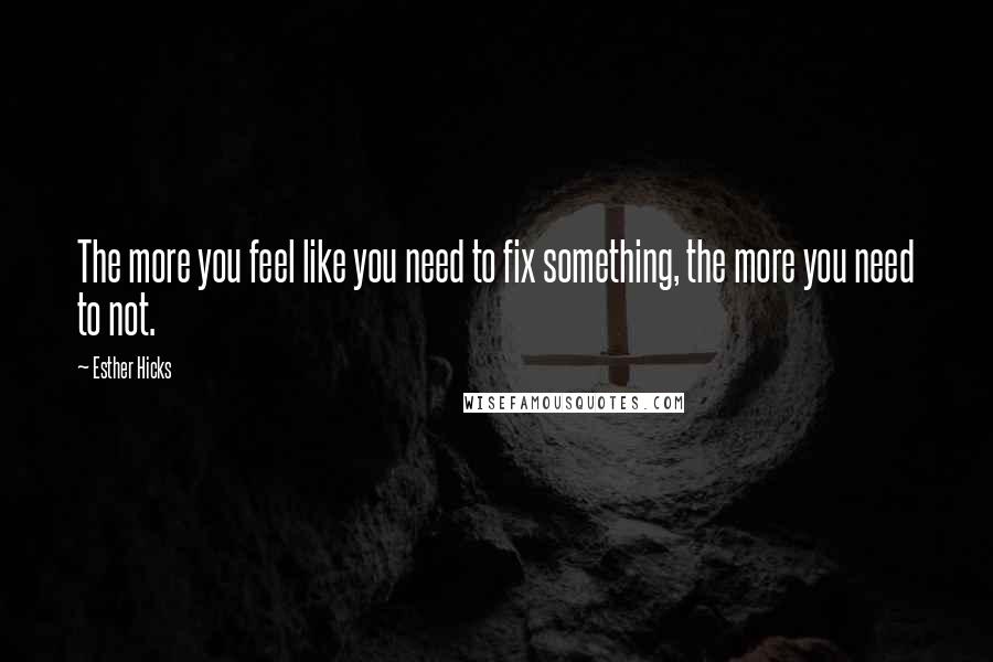 Esther Hicks Quotes: The more you feel like you need to fix something, the more you need to not.