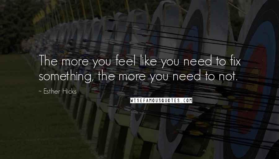 Esther Hicks Quotes: The more you feel like you need to fix something, the more you need to not.